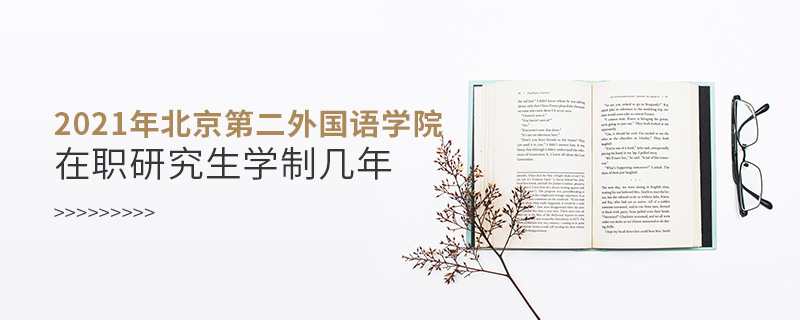 2021年北京第二外國語學(xué)院在職研究生學(xué)制幾年