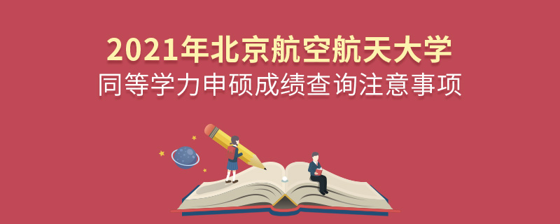 2021年北京航空航天大學同等學力申碩成績查詢注意事項