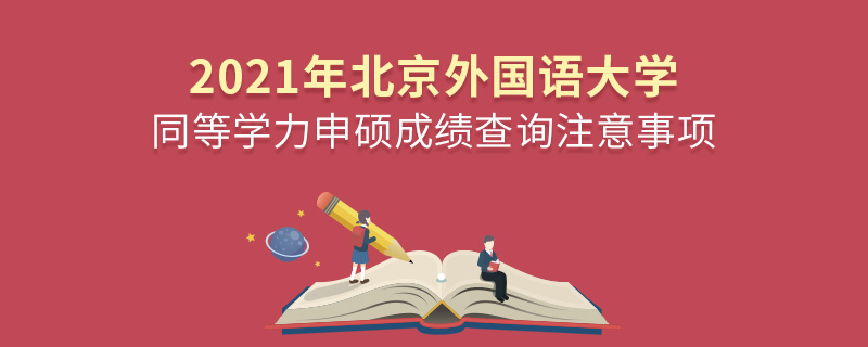 2021年北京外國語大學(xué)同等學(xué)力申碩成績(jī)查詢注意事項(xiàng)