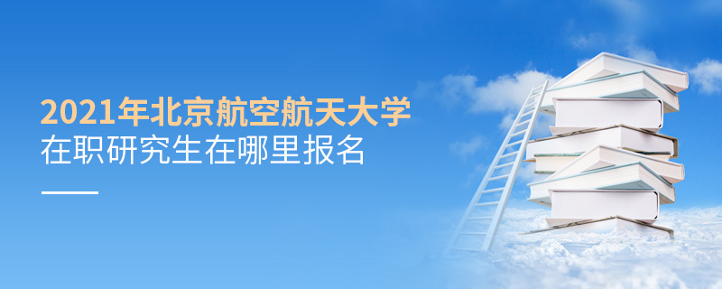 2021年北京航空航天大學(xué)在職研究生在哪里報(bào)名