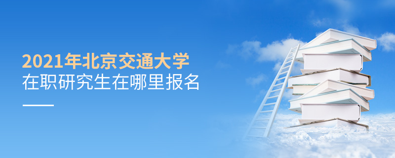 2021年北京交通大學(xué)在職研究生在哪里報名