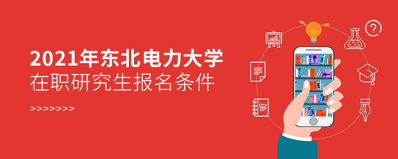 了解一下！2021年東北電力大學(xué)在職研究生報(bào)名條件