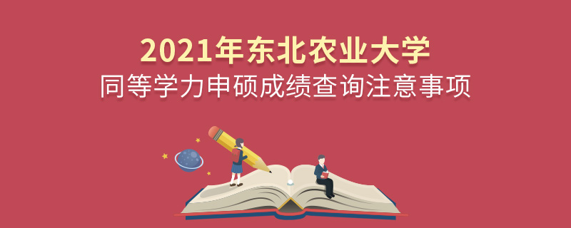 2021年東北農(nóng)業(yè)大學同等學力申碩成績查詢注意事項