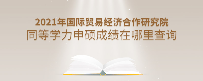 2021年國際貿(mào)易經(jīng)濟合作研究院同等學力申碩成績在哪里查詢