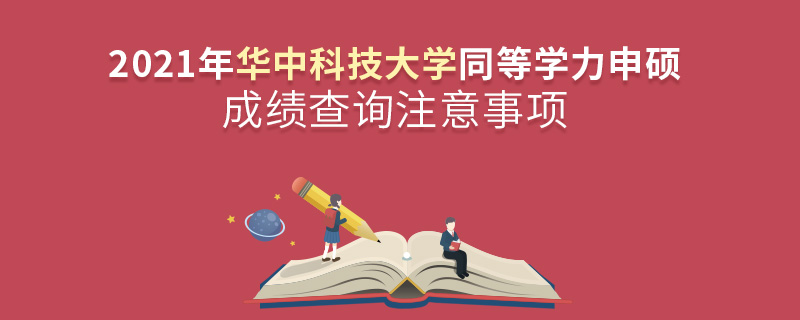 2021年華中科技大學(xué)同等學(xué)力申碩成績查詢注意事項(xiàng)