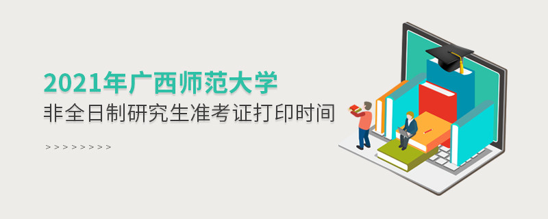 廣西師范大學(xué)2021年非全日制研究生準(zhǔn)考證打印時(shí)間什么時(shí)候？