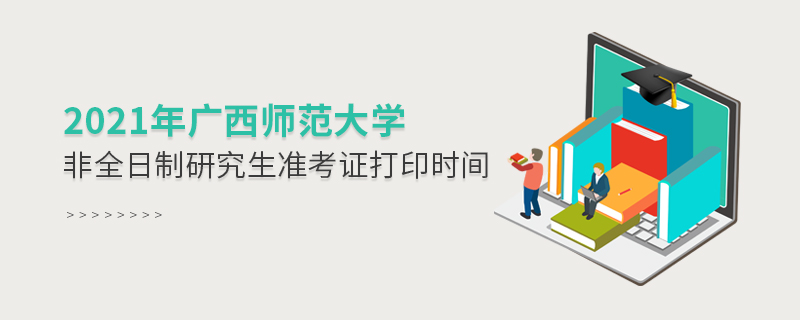 廣西師范大學(xué)2021年非全日制研究生準(zhǔn)考證打印時(shí)間什么時(shí)候？