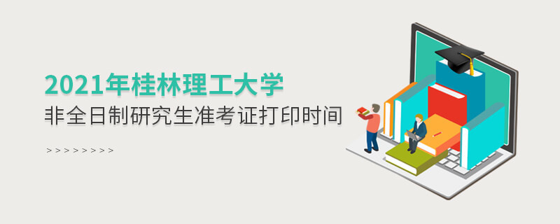 桂林理工大學(xué)2021年非全日制研究生準(zhǔn)考證打印時間什么時候？