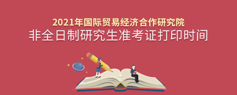 2021年國際貿(mào)易經(jīng)濟(jì)合作研究院非全日制研究生準(zhǔn)考證打印時間