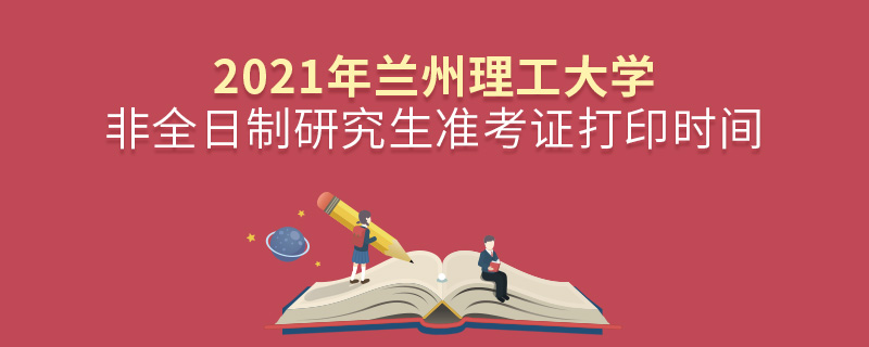 2021年蘭州理工大學(xué)非全日制研究生準(zhǔn)考證打印時(shí)間