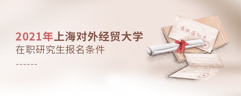 關(guān)于2021年上海對(duì)外經(jīng)貿(mào)大學(xué)在職研究生報(bào)考條件的詳細(xì)介紹！