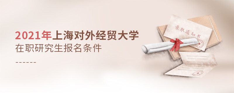 2021年上海對外經(jīng)貿(mào)大學(xué)在職研究生報(bào)名條件