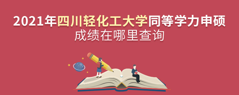 2021年四川輕化工大學(xué)同等學(xué)力申碩成績在哪里查詢