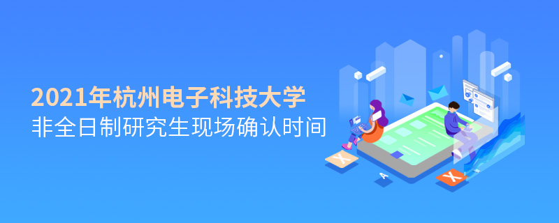 2021年杭州電子科技大學非全日制研究生現(xiàn)場確認時間