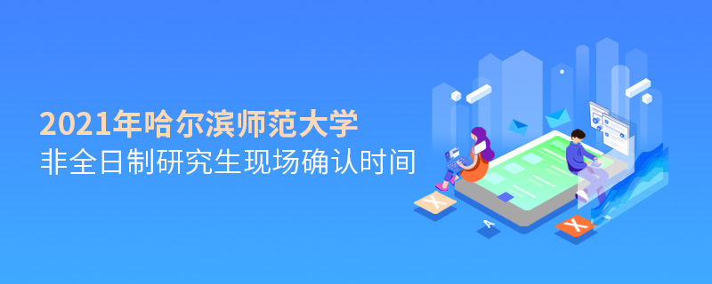 2021年哈爾濱師范大學(xué)非全日制研究生現(xiàn)場確認(rèn)時間