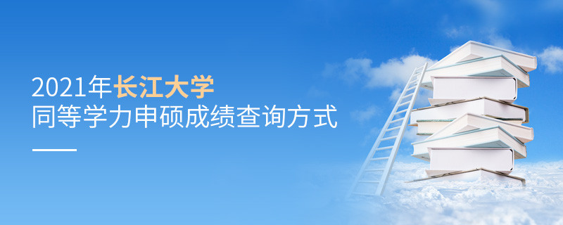 關(guān)于2021年長江大學(xué)同等學(xué)力申碩成績查詢方式的詳細介紹！