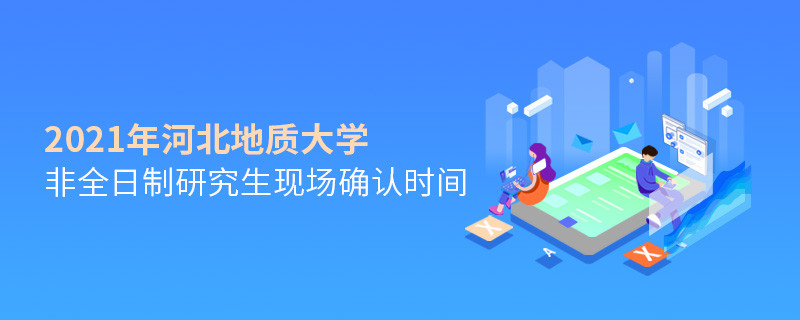 河北地質(zhì)大學(xué)2021年非全日制研究生現(xiàn)場(chǎng)確認(rèn)時(shí)間是怎么安排的？
