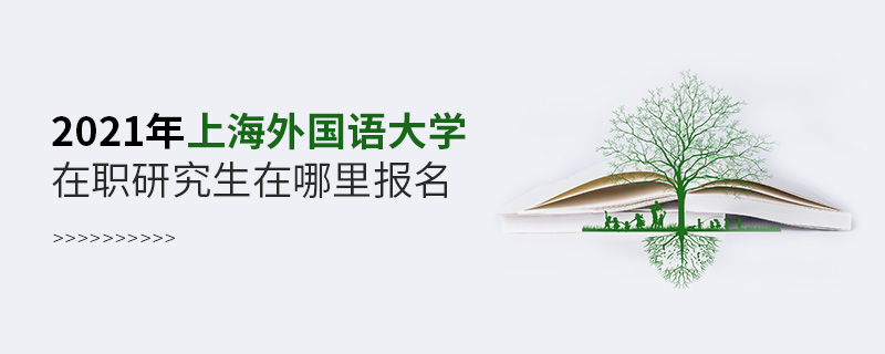 2021年上海外國(guó)語(yǔ)大學(xué)在職研究生在哪里報(bào)名