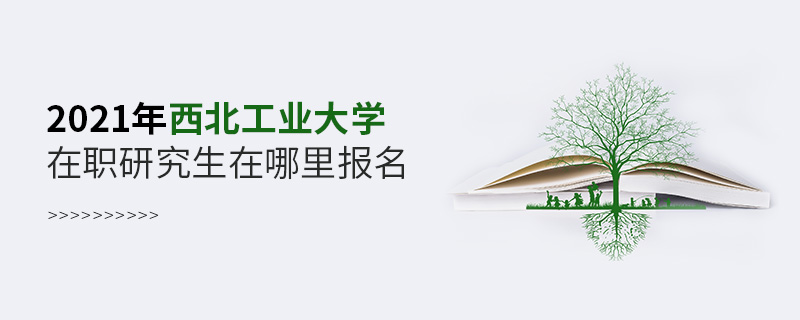 2021年西北工業(yè)大學(xué)在職研究生在哪里報(bào)名