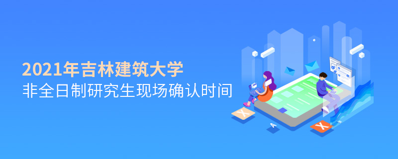 2021年吉林建筑大學(xué)非全日制研究生現(xiàn)場(chǎng)確認(rèn)時(shí)間