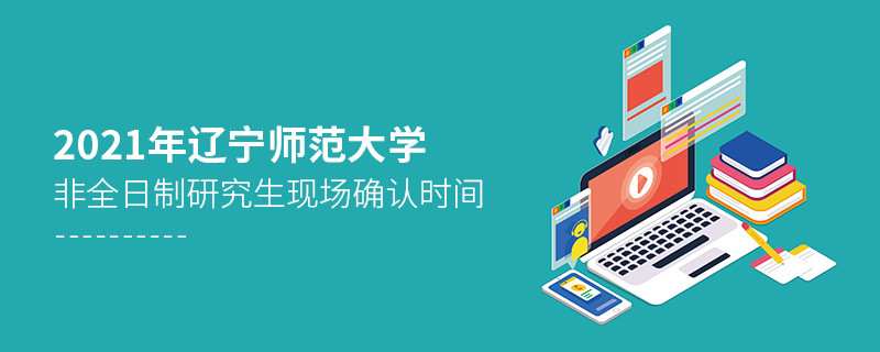 2021年遼寧師范大學(xué)非全日制研究生現(xiàn)場確認(rèn)時間什么時候？