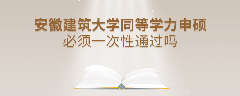安徽建筑大學同等學力申碩必須一次性通過嗎