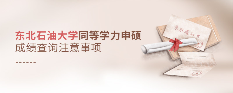 東北石油大學(xué)同等學(xué)力申碩成績查詢注意事項