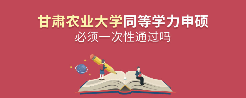 甘肅農業(yè)大學同等學力申碩必須一次性通過嗎？