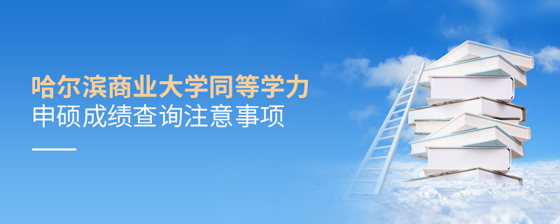 哈爾濱商業(yè)大學(xué)同等學(xué)力申碩成績查詢注意事項(xiàng)