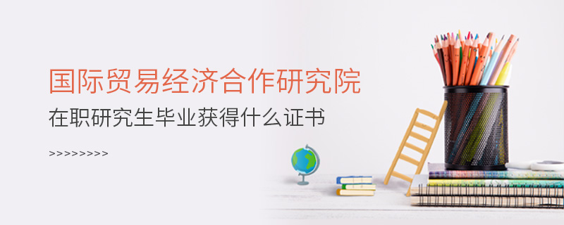 國際貿(mào)易經(jīng)濟合作研究院在職研究生畢業(yè)獲得什么證書