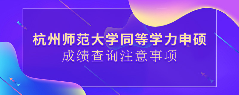 杭州師范大學(xué)同等學(xué)力申碩成績(jī)查詢注意事項(xiàng)