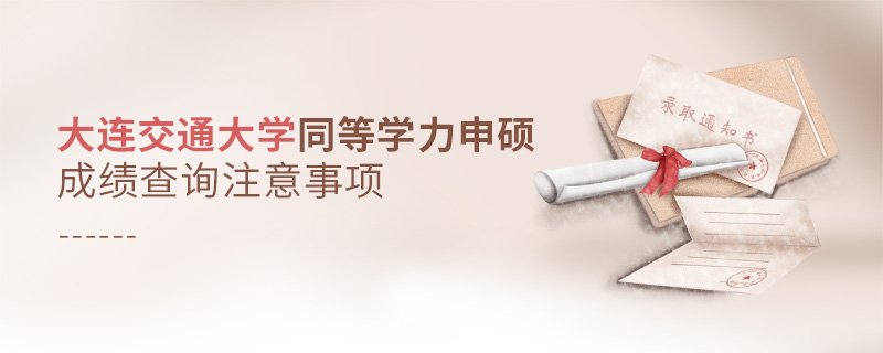 大連交通大學(xué)同等學(xué)力申碩成績查詢注意事項