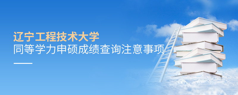 遼寧工程技術(shù)大學(xué)同等學(xué)力申碩成績(jī)查詢需要注意什么？