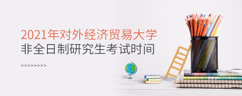 2021年對(duì)外經(jīng)濟(jì)貿(mào)易大學(xué)非全日制研究生考試時(shí)間