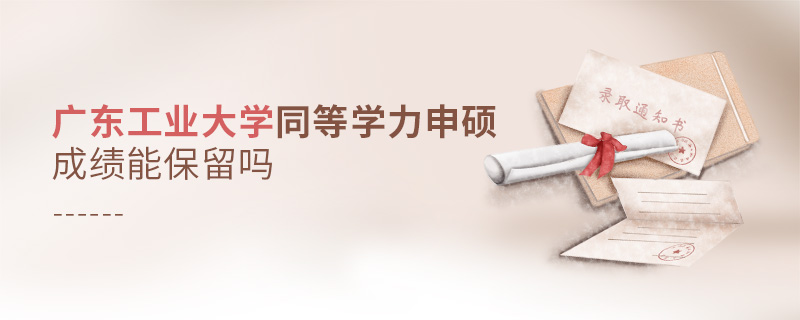 廣東工業(yè)大學(xué)同等學(xué)力申碩成績能保留嗎