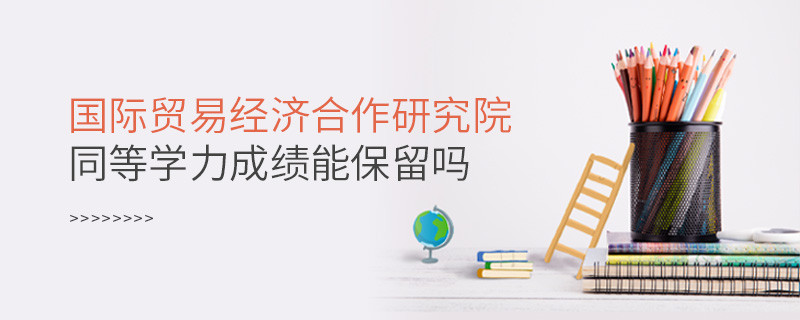 關于國際貿(mào)易經(jīng)濟合作研究院同等學力申碩成績能否保留的詳細介紹！