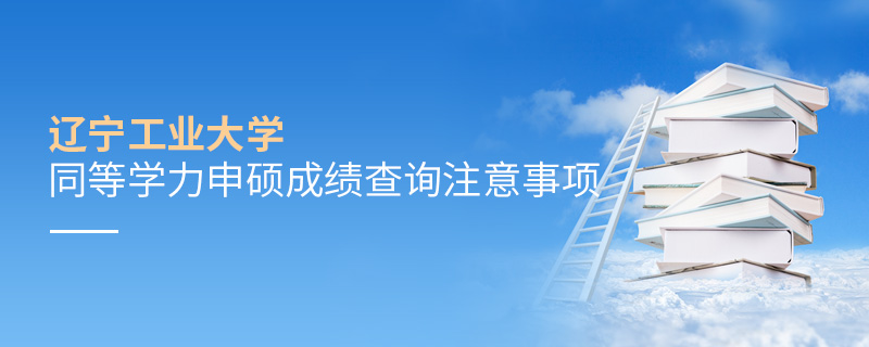 遼寧工業(yè)大學(xué)同等學(xué)力申碩成績查詢注意事項(xiàng)