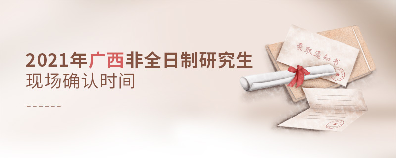 2021年廣西非全日制研究生現(xiàn)場確認時間