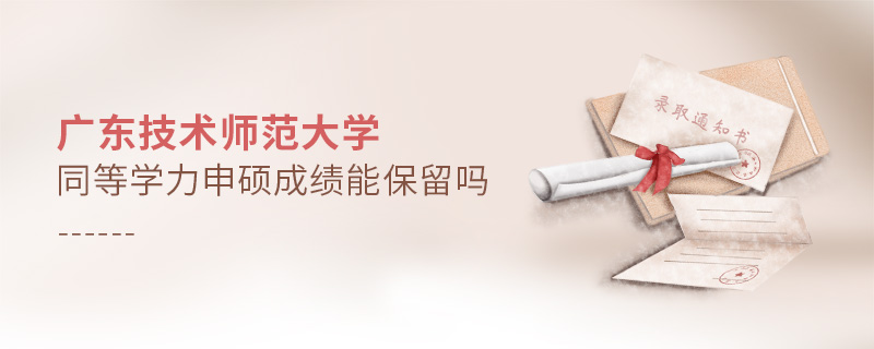 廣東技術(shù)師范大學(xué)同等學(xué)力申碩成績能保留嗎