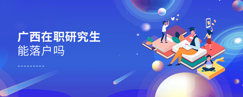 報(bào)考廣西在職研究生能落戶(hù)嗎？