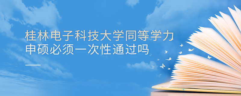 桂林電子科技大學同等學力申碩必須一次性通過嗎？