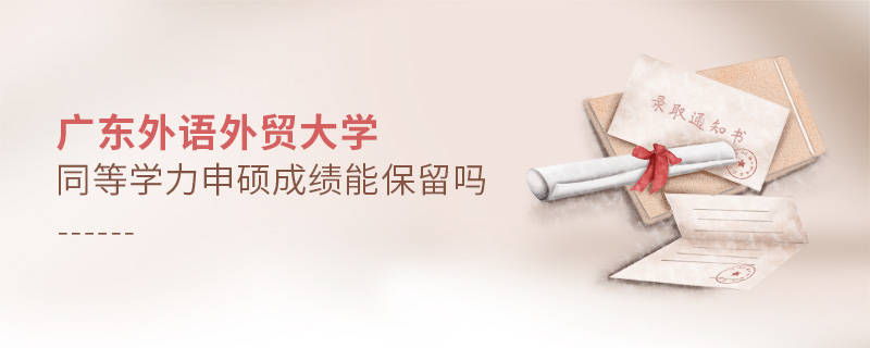 廣東外語外貿(mào)大學(xué)同等學(xué)力申碩成績能保留嗎