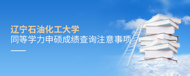 遼寧石油化工大學(xué)同等學(xué)力申碩成績查詢需要注意什么？