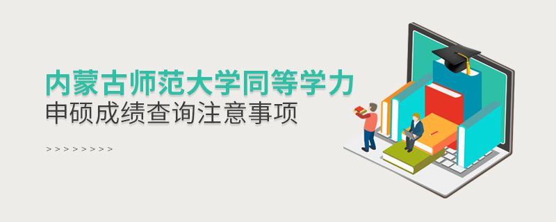 內蒙古師范大學同等學力申碩成績查詢注意事項