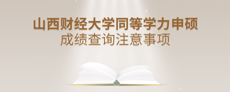 山西財經(jīng)大學同等學力申碩成績查詢需要注意什么？
