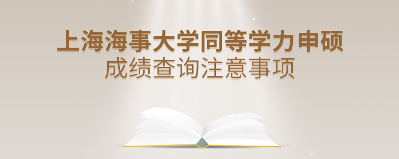 上海海事大學(xué)同等學(xué)力申碩成績查詢注意事項(xiàng)