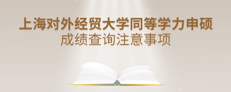 上海對(duì)外經(jīng)貿(mào)大學(xué)同等學(xué)力申碩成績(jī)查詢注意事項(xiàng)！