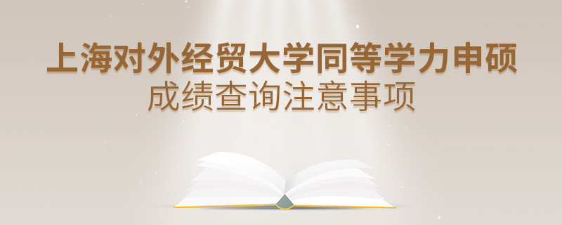上海對(duì)外經(jīng)貿(mào)大學(xué)同等學(xué)力申碩成績(jī)查詢注意事項(xiàng)