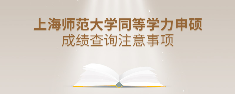 上海師范大學(xué)同等學(xué)力申碩成績(jī)查詢注意事項(xiàng)