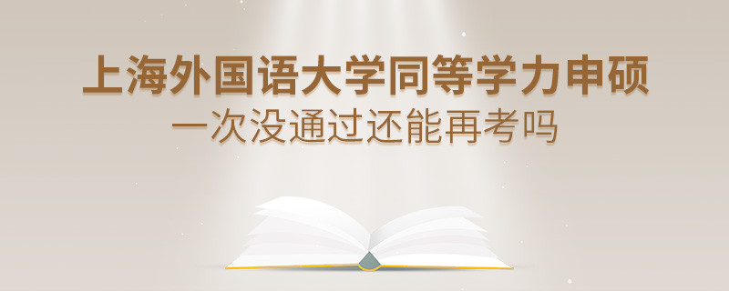 上海外國語大學(xué)同等學(xué)力申碩一次沒通過怎么辦，能否再考？